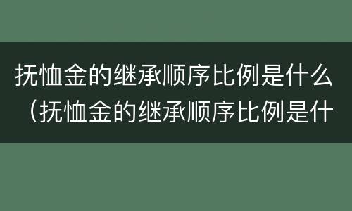 抚恤金的继承顺序比例是什么（抚恤金的继承顺序比例是什么意思）