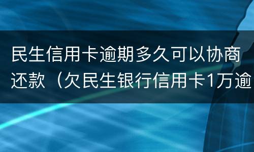 民生信用卡逾期多久可以协商还款（欠民生银行信用卡1万逾期一年,怎么协商还款）