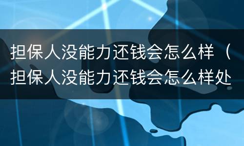 担保人没能力还钱会怎么样（担保人没能力还钱会怎么样处理）
