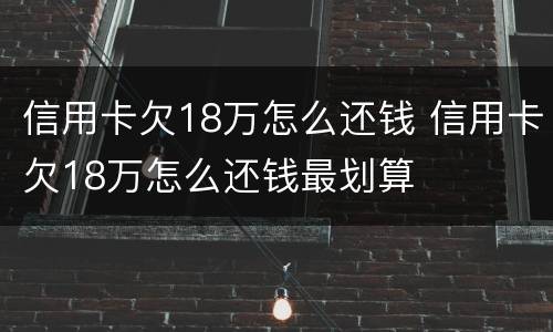 信用卡欠18万怎么还钱 信用卡欠18万怎么还钱最划算