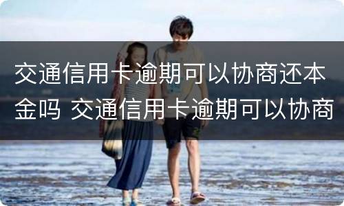 交通信用卡逾期可以协商还本金吗 交通信用卡逾期可以协商还本金吗怎么还