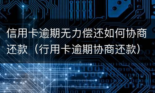 信用卡逾期无力偿还如何协商还款（行用卡逾期协商还款）