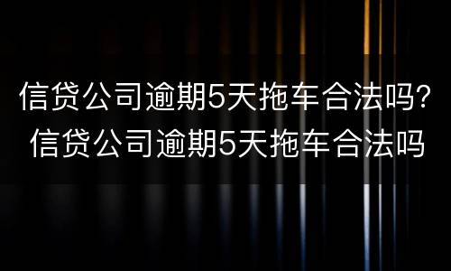 信贷公司逾期5天拖车合法吗？ 信贷公司逾期5天拖车合法吗