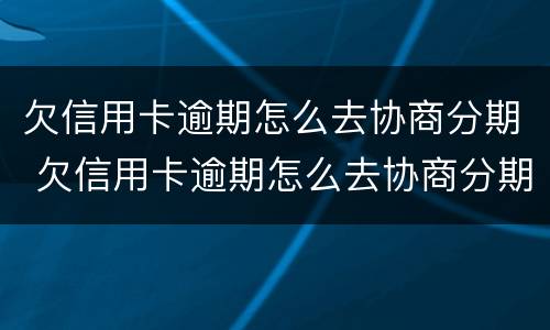 欠信用卡逾期怎么去协商分期 欠信用卡逾期怎么去协商分期还款
