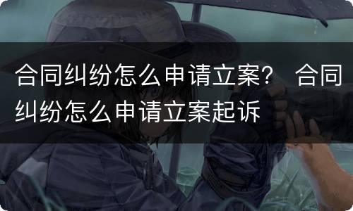 合同纠纷怎么申请立案？ 合同纠纷怎么申请立案起诉