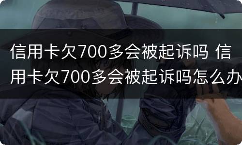 信用卡欠700多会被起诉吗 信用卡欠700多会被起诉吗怎么办