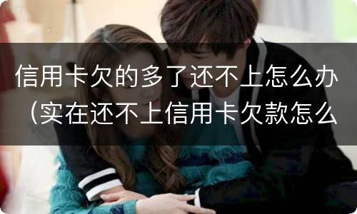 信用卡欠的多了还不上怎么办（实在还不上信用卡欠款怎么办）