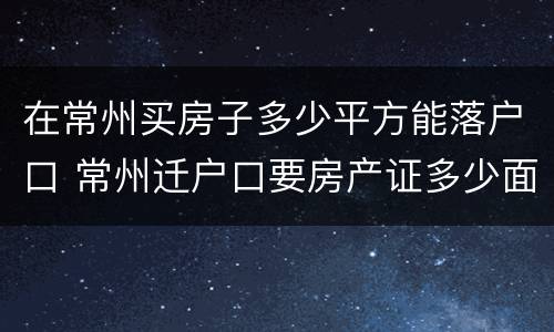 在常州买房子多少平方能落户口 常州迁户口要房产证多少面积