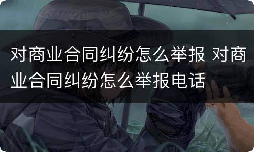 对商业合同纠纷怎么举报 对商业合同纠纷怎么举报电话