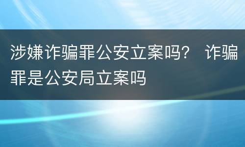 涉嫌诈骗罪公安立案吗？ 诈骗罪是公安局立案吗