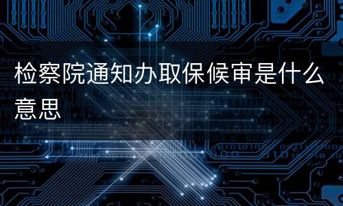 检察院通知办取保候审是什么意思