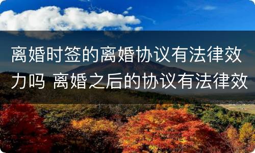 离婚时签的离婚协议有法律效力吗 离婚之后的协议有法律效力吗