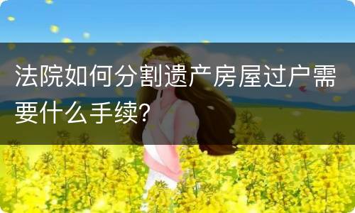 法院如何分割遗产房屋过户需要什么手续？