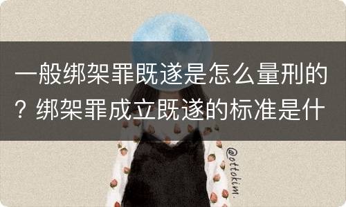 一般绑架罪既遂是怎么量刑的? 绑架罪成立既遂的标准是什么