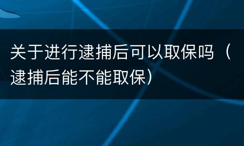 关于进行逮捕后可以取保吗（逮捕后能不能取保）