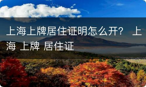 上海上牌居住证明怎么开？ 上海 上牌 居住证