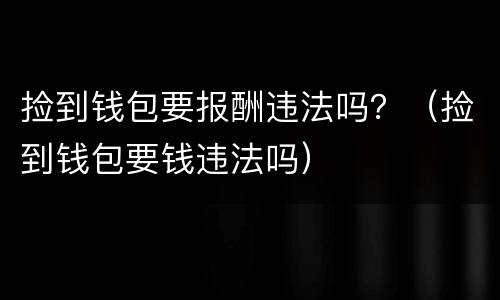 捡到钱包要报酬违法吗？（捡到钱包要钱违法吗）