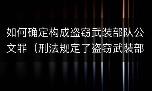 如何确定构成盗窃武装部队公文罪（刑法规定了盗窃武装部队印章罪）