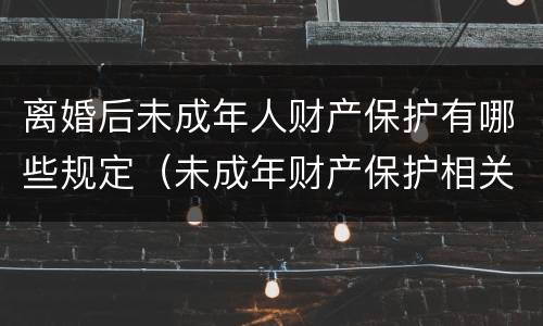 离婚后未成年人财产保护有哪些规定（未成年财产保护相关法律）