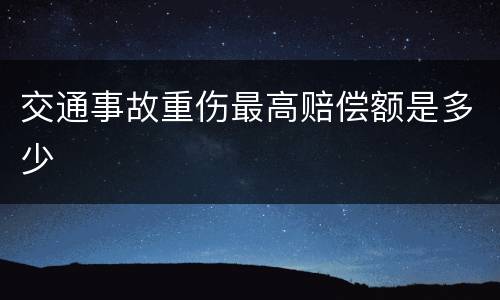 交通事故重伤最高赔偿额是多少