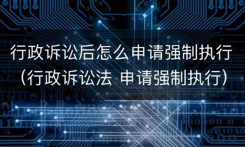 行政诉讼后怎么申请强制执行（行政诉讼法 申请强制执行）