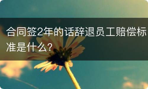 合同签2年的话辞退员工赔偿标准是什么？