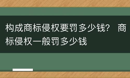 构成商标侵权要罚多少钱？ 商标侵权一般罚多少钱