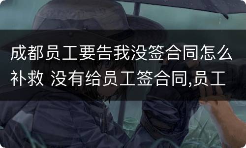 成都员工要告我没签合同怎么补救 没有给员工签合同,员工把我告了怎么办