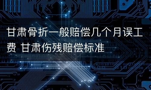 甘肃骨折一般赔偿几个月误工费 甘肃伤残赔偿标准