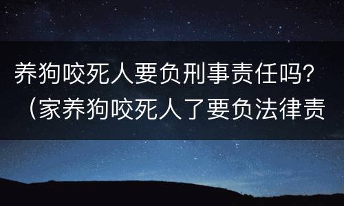养狗咬死人要负刑事责任吗？（家养狗咬死人了要负法律责任吗?）