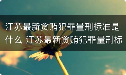 江苏最新贪贿犯罪量刑标准是什么 江苏最新贪贿犯罪量刑标准是什么呢