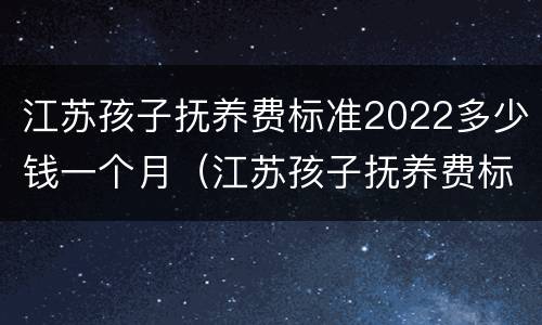 江苏孩子抚养费标准2022多少钱一个月（江苏孩子抚养费标准是多少）