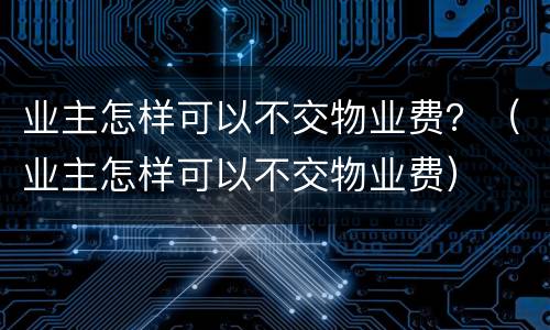 业主怎样可以不交物业费？（业主怎样可以不交物业费）