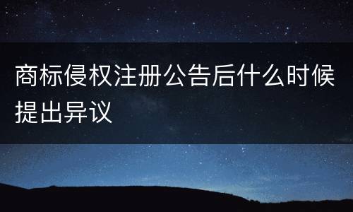 商标侵权注册公告后什么时候提出异议