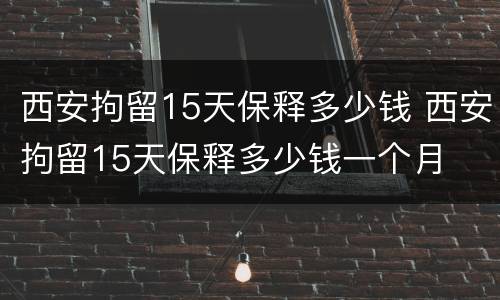 西安拘留15天保释多少钱 西安拘留15天保释多少钱一个月
