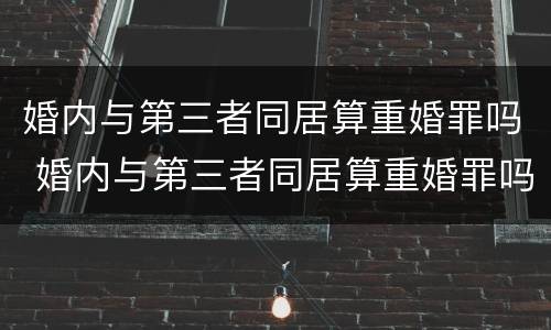 婚内与第三者同居算重婚罪吗 婚内与第三者同居算重婚罪吗判几年