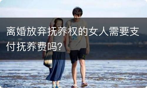 离婚放弃抚养权的女人需要支付抚养费吗？