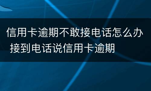 信用卡逾期不敢接电话怎么办 接到电话说信用卡逾期