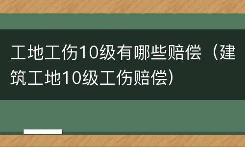 工地工伤10级有哪些赔偿（建筑工地10级工伤赔偿）