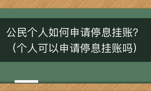 公民个人如何申请停息挂账？（个人可以申请停息挂账吗）
