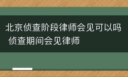 北京侦查阶段律师会见可以吗 侦查期间会见律师