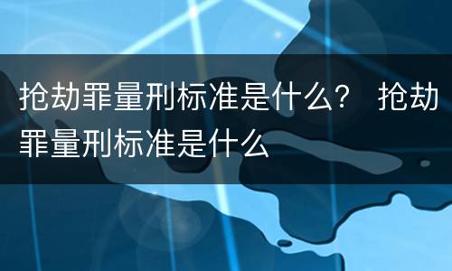 抢劫罪量刑标准是什么？ 抢劫罪量刑标准是什么