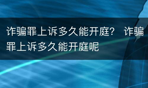 诈骗罪上诉多久能开庭？ 诈骗罪上诉多久能开庭呢