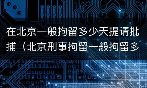 在北京一般拘留多少天提请批捕（北京刑事拘留一般拘留多少天）