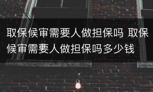 取保候审需要人做担保吗 取保候审需要人做担保吗多少钱