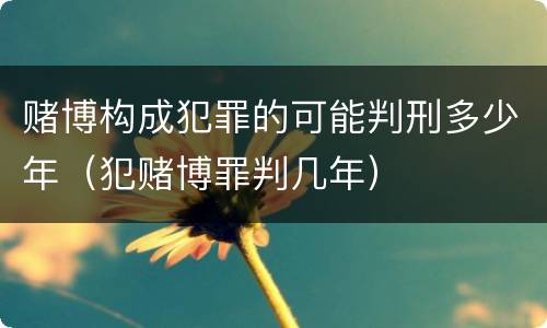 赌博构成犯罪的可能判刑多少年（犯赌博罪判几年）