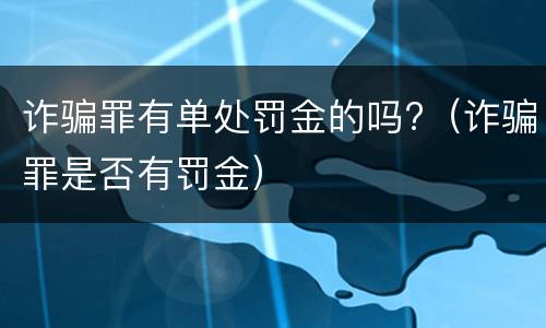 诈骗罪有单处罚金的吗?（诈骗罪是否有罚金）