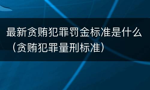 最新贪贿犯罪罚金标准是什么（贪贿犯罪量刑标准）