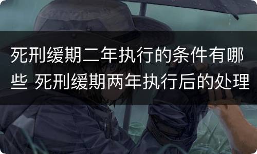 死刑缓期二年执行的条件有哪些 死刑缓期两年执行后的处理方式有哪些
