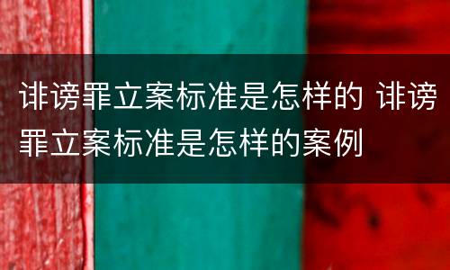 诽谤罪立案标准是怎样的 诽谤罪立案标准是怎样的案例